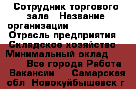 Сотрудник торгового зала › Название организации ­ Team PRO 24 › Отрасль предприятия ­ Складское хозяйство › Минимальный оклад ­ 30 000 - Все города Работа » Вакансии   . Самарская обл.,Новокуйбышевск г.